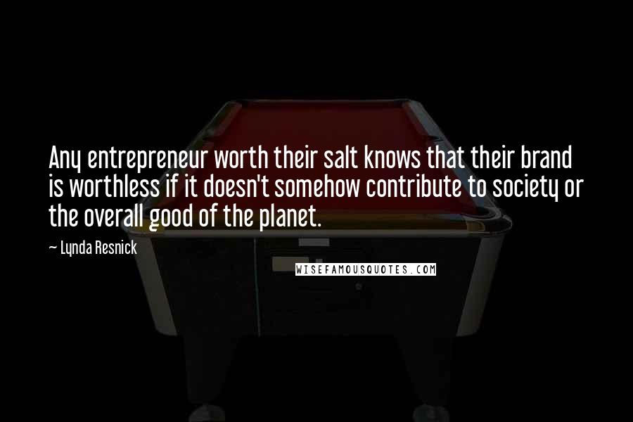 Lynda Resnick Quotes: Any entrepreneur worth their salt knows that their brand is worthless if it doesn't somehow contribute to society or the overall good of the planet.