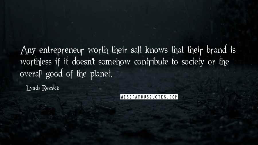 Lynda Resnick Quotes: Any entrepreneur worth their salt knows that their brand is worthless if it doesn't somehow contribute to society or the overall good of the planet.