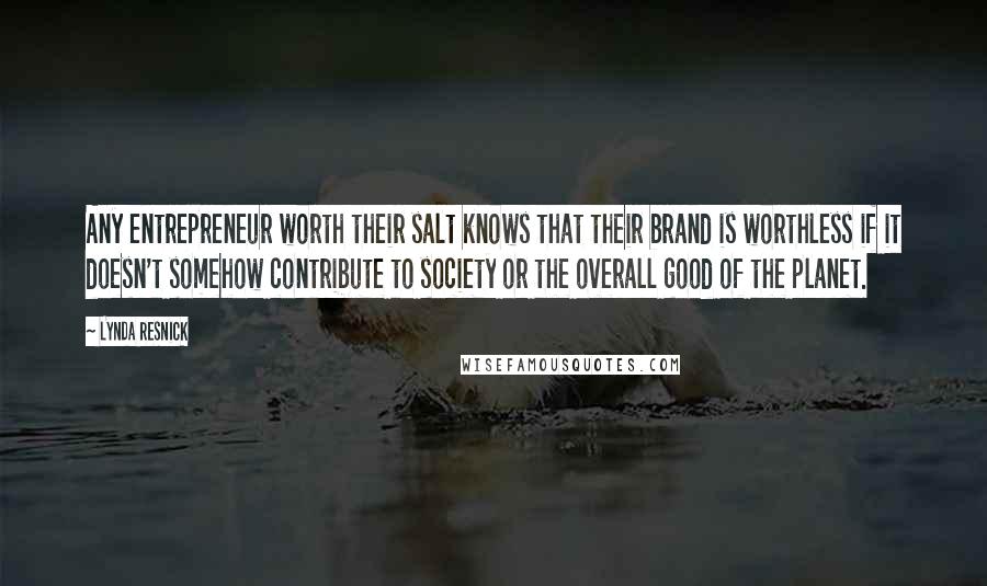 Lynda Resnick Quotes: Any entrepreneur worth their salt knows that their brand is worthless if it doesn't somehow contribute to society or the overall good of the planet.