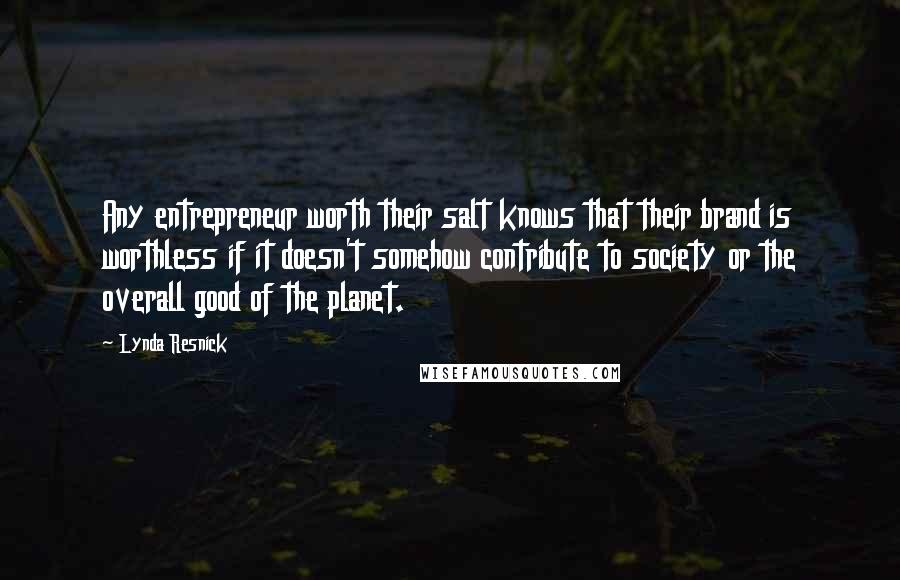 Lynda Resnick Quotes: Any entrepreneur worth their salt knows that their brand is worthless if it doesn't somehow contribute to society or the overall good of the planet.