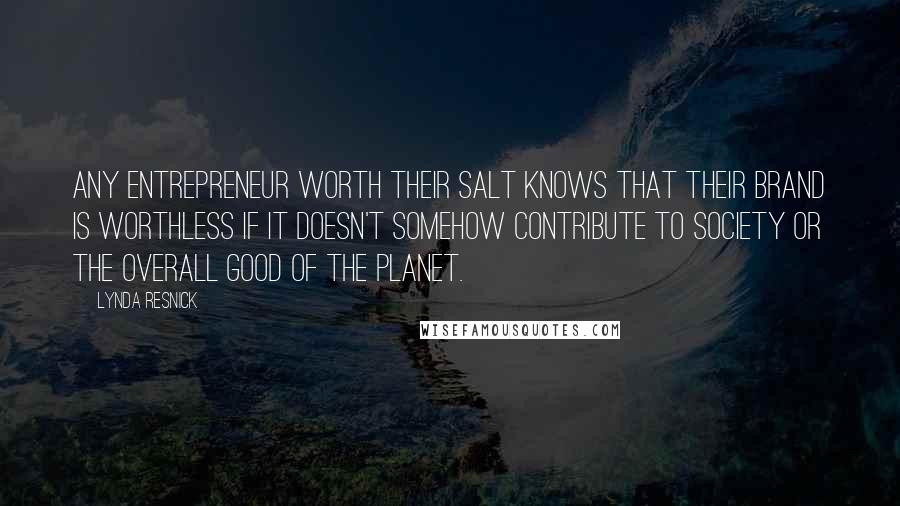 Lynda Resnick Quotes: Any entrepreneur worth their salt knows that their brand is worthless if it doesn't somehow contribute to society or the overall good of the planet.