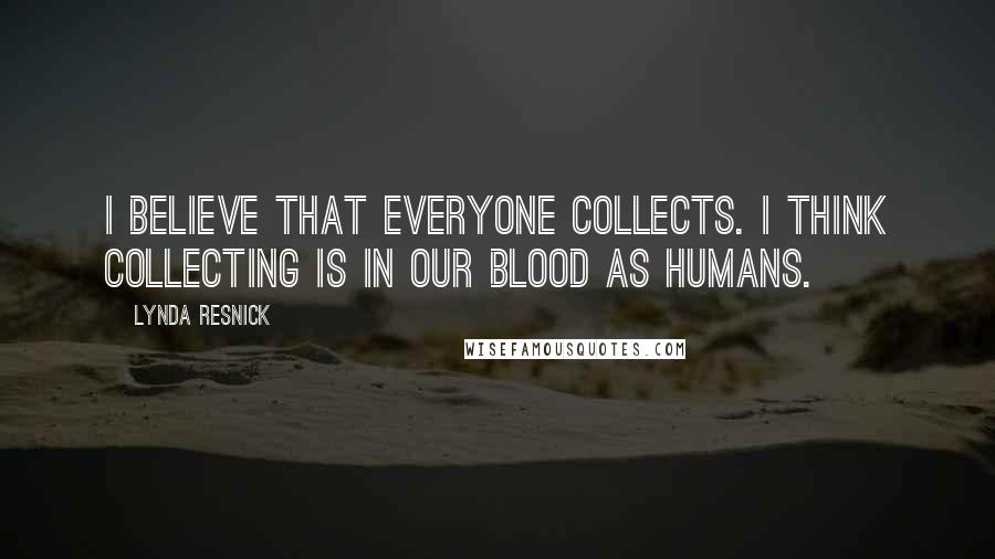 Lynda Resnick Quotes: I believe that everyone collects. I think collecting is in our blood as humans.