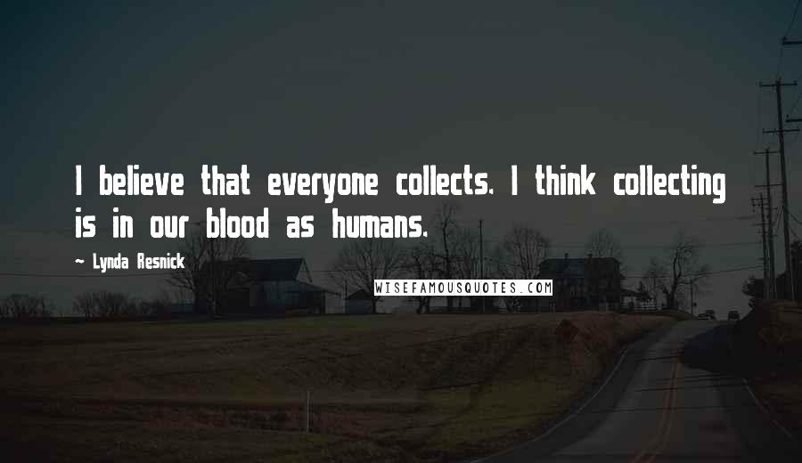 Lynda Resnick Quotes: I believe that everyone collects. I think collecting is in our blood as humans.