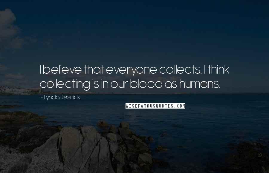 Lynda Resnick Quotes: I believe that everyone collects. I think collecting is in our blood as humans.