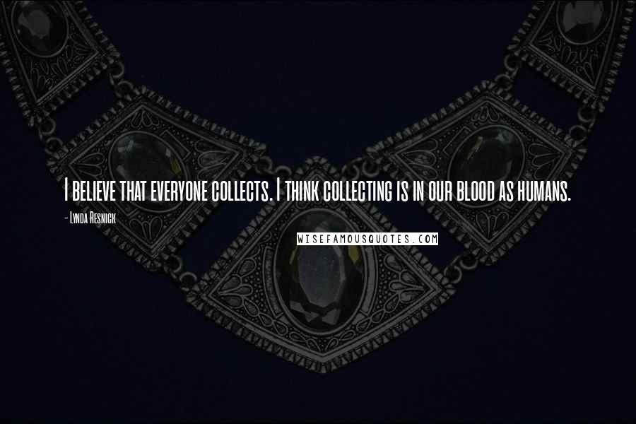 Lynda Resnick Quotes: I believe that everyone collects. I think collecting is in our blood as humans.