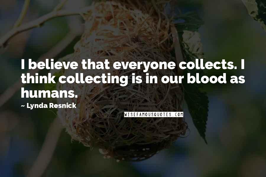 Lynda Resnick Quotes: I believe that everyone collects. I think collecting is in our blood as humans.