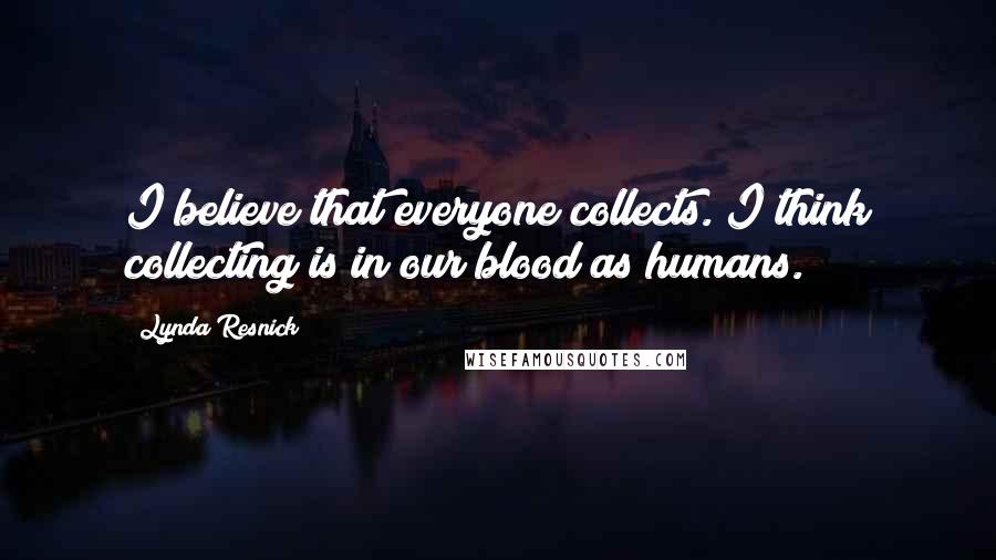 Lynda Resnick Quotes: I believe that everyone collects. I think collecting is in our blood as humans.