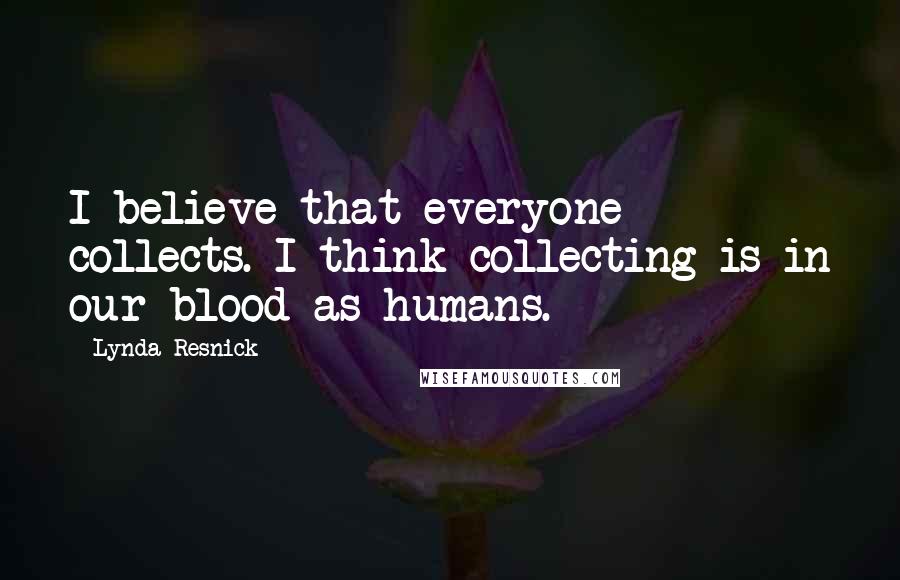 Lynda Resnick Quotes: I believe that everyone collects. I think collecting is in our blood as humans.