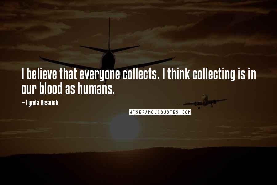 Lynda Resnick Quotes: I believe that everyone collects. I think collecting is in our blood as humans.