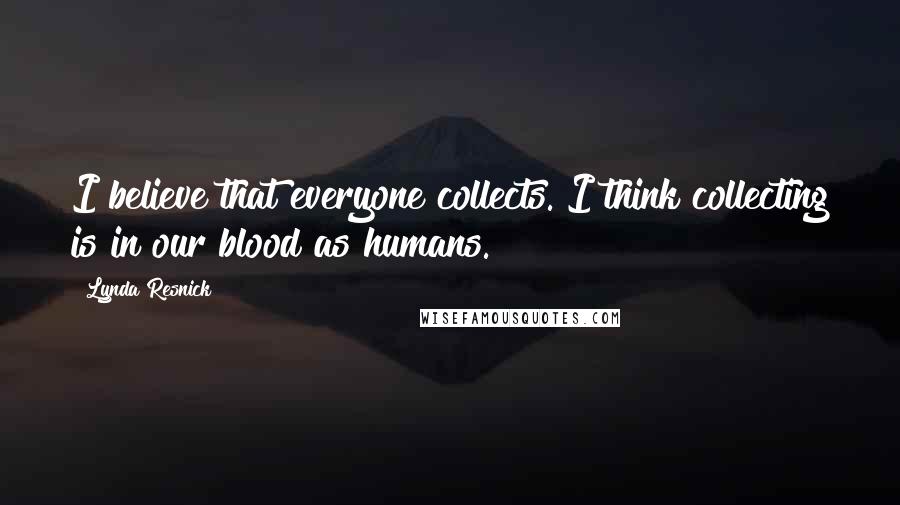 Lynda Resnick Quotes: I believe that everyone collects. I think collecting is in our blood as humans.