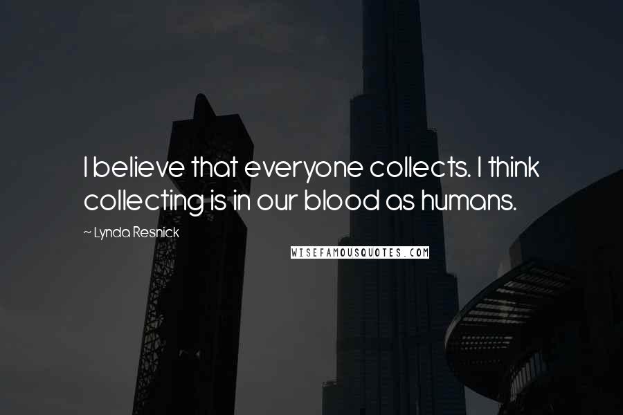 Lynda Resnick Quotes: I believe that everyone collects. I think collecting is in our blood as humans.