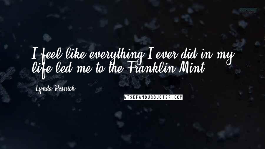 Lynda Resnick Quotes: I feel like everything I ever did in my life led me to the Franklin Mint.