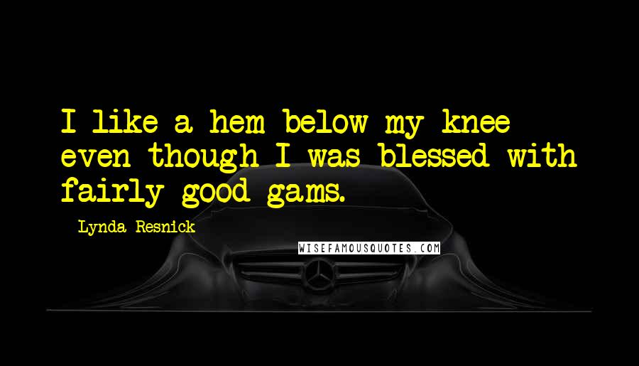 Lynda Resnick Quotes: I like a hem below my knee even though I was blessed with fairly good gams.