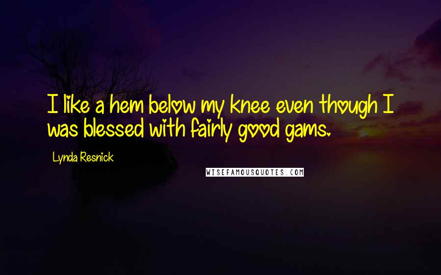 Lynda Resnick Quotes: I like a hem below my knee even though I was blessed with fairly good gams.