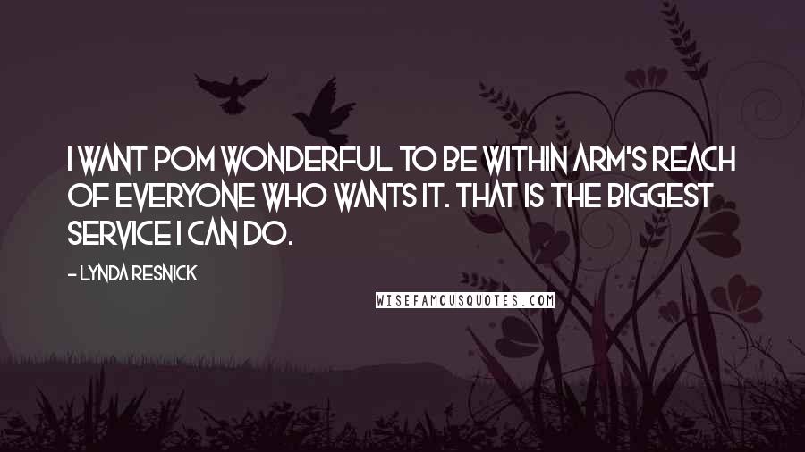 Lynda Resnick Quotes: I want POM Wonderful to be within arm's reach of everyone who wants it. That is the biggest service I can do.