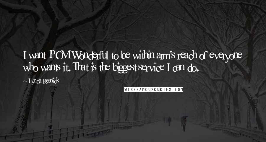 Lynda Resnick Quotes: I want POM Wonderful to be within arm's reach of everyone who wants it. That is the biggest service I can do.