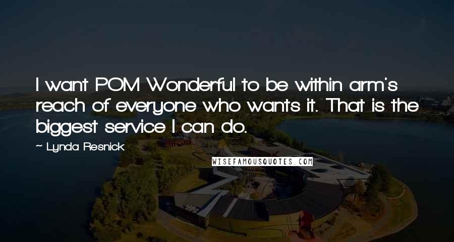 Lynda Resnick Quotes: I want POM Wonderful to be within arm's reach of everyone who wants it. That is the biggest service I can do.