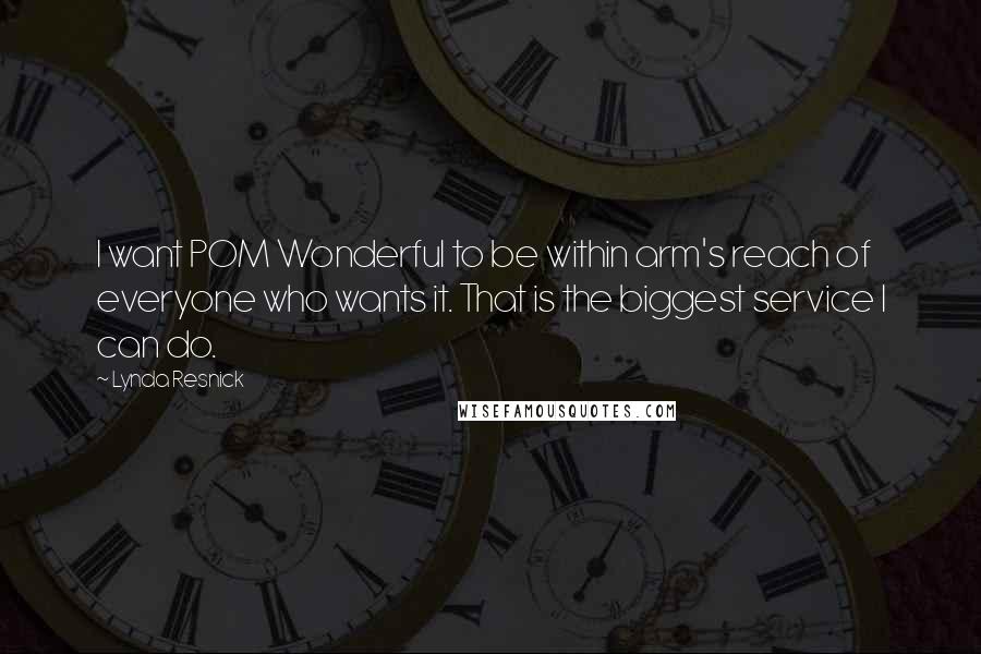 Lynda Resnick Quotes: I want POM Wonderful to be within arm's reach of everyone who wants it. That is the biggest service I can do.