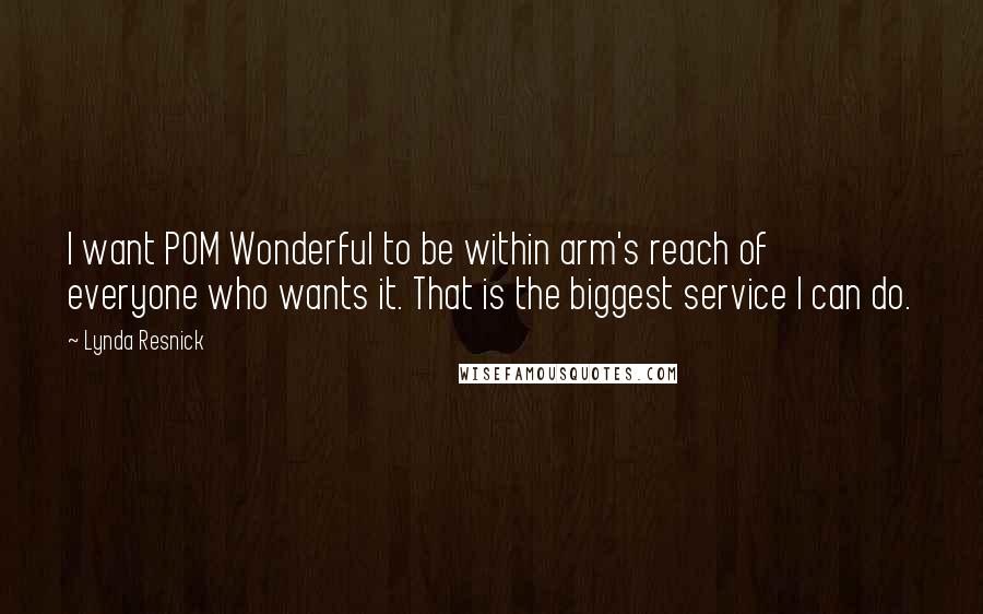 Lynda Resnick Quotes: I want POM Wonderful to be within arm's reach of everyone who wants it. That is the biggest service I can do.