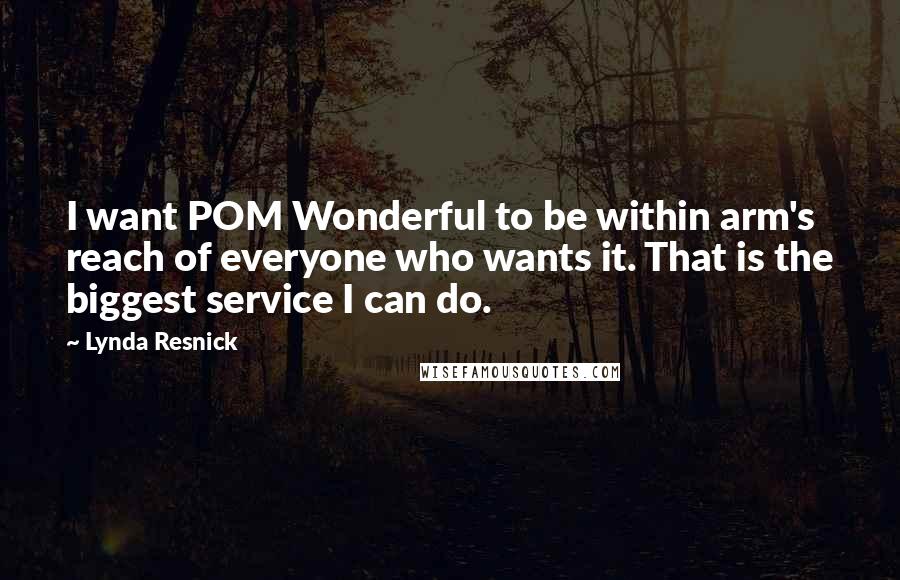 Lynda Resnick Quotes: I want POM Wonderful to be within arm's reach of everyone who wants it. That is the biggest service I can do.