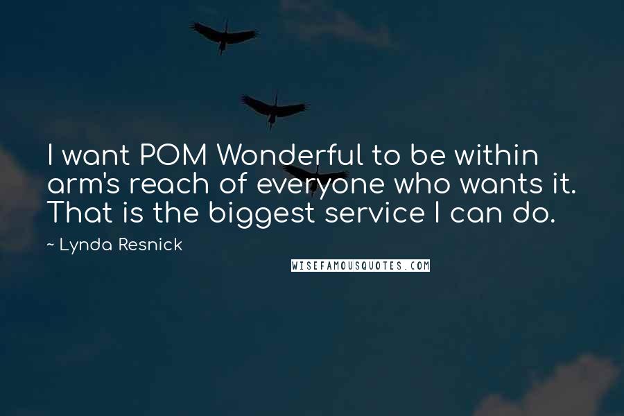 Lynda Resnick Quotes: I want POM Wonderful to be within arm's reach of everyone who wants it. That is the biggest service I can do.