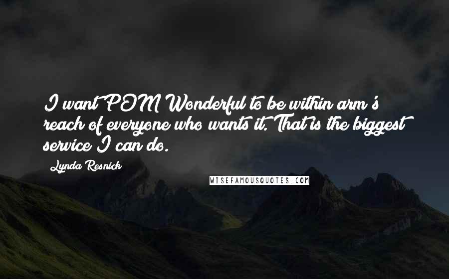 Lynda Resnick Quotes: I want POM Wonderful to be within arm's reach of everyone who wants it. That is the biggest service I can do.