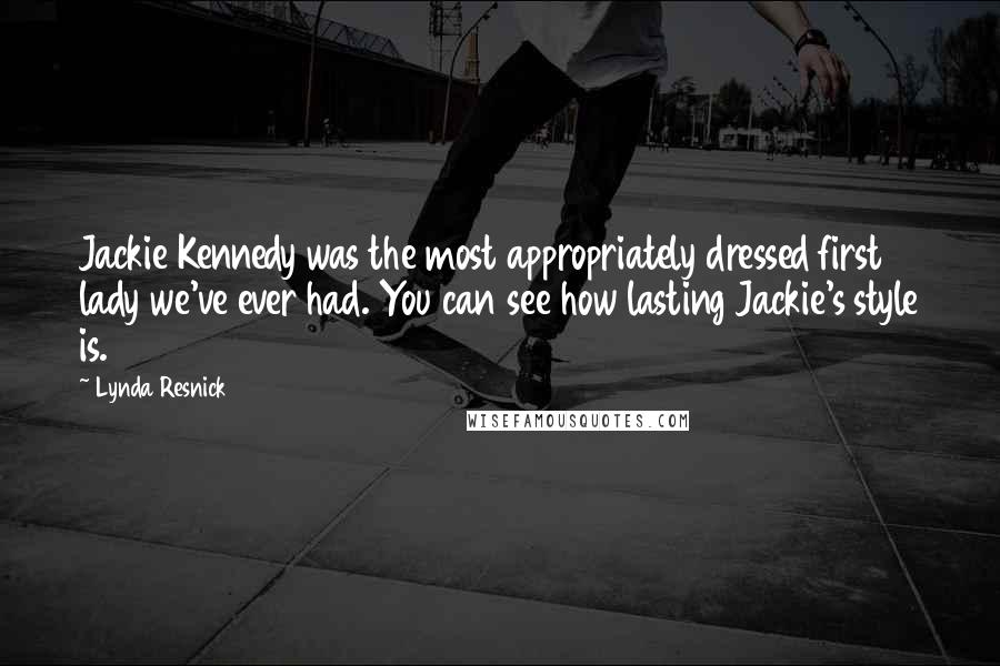 Lynda Resnick Quotes: Jackie Kennedy was the most appropriately dressed first lady we've ever had. You can see how lasting Jackie's style is.