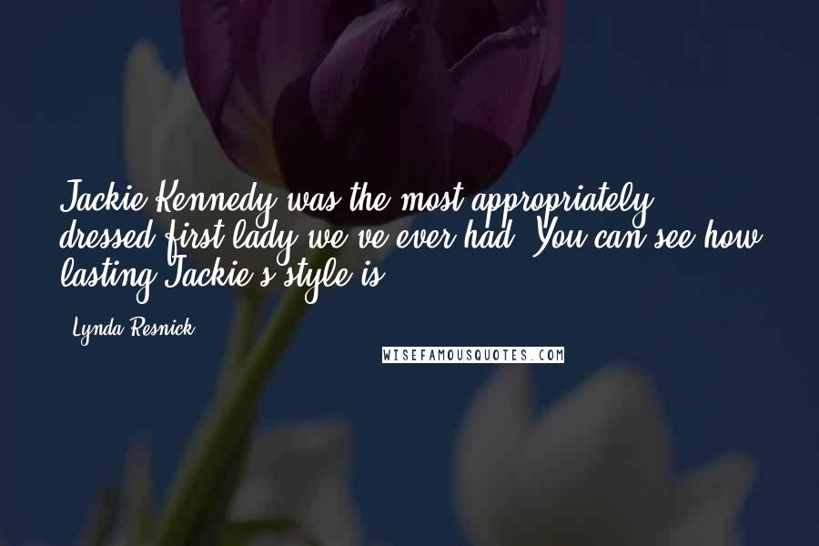 Lynda Resnick Quotes: Jackie Kennedy was the most appropriately dressed first lady we've ever had. You can see how lasting Jackie's style is.