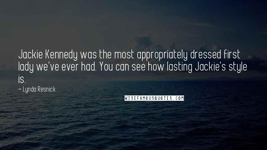 Lynda Resnick Quotes: Jackie Kennedy was the most appropriately dressed first lady we've ever had. You can see how lasting Jackie's style is.