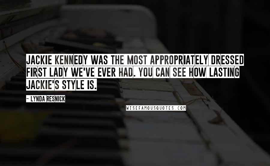 Lynda Resnick Quotes: Jackie Kennedy was the most appropriately dressed first lady we've ever had. You can see how lasting Jackie's style is.