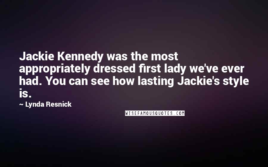 Lynda Resnick Quotes: Jackie Kennedy was the most appropriately dressed first lady we've ever had. You can see how lasting Jackie's style is.