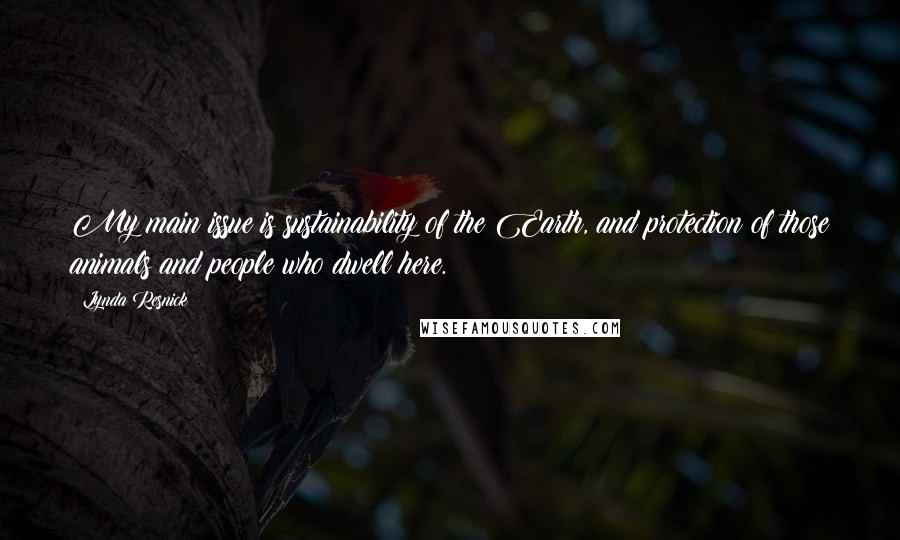 Lynda Resnick Quotes: My main issue is sustainability of the Earth, and protection of those animals and people who dwell here.