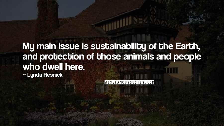 Lynda Resnick Quotes: My main issue is sustainability of the Earth, and protection of those animals and people who dwell here.