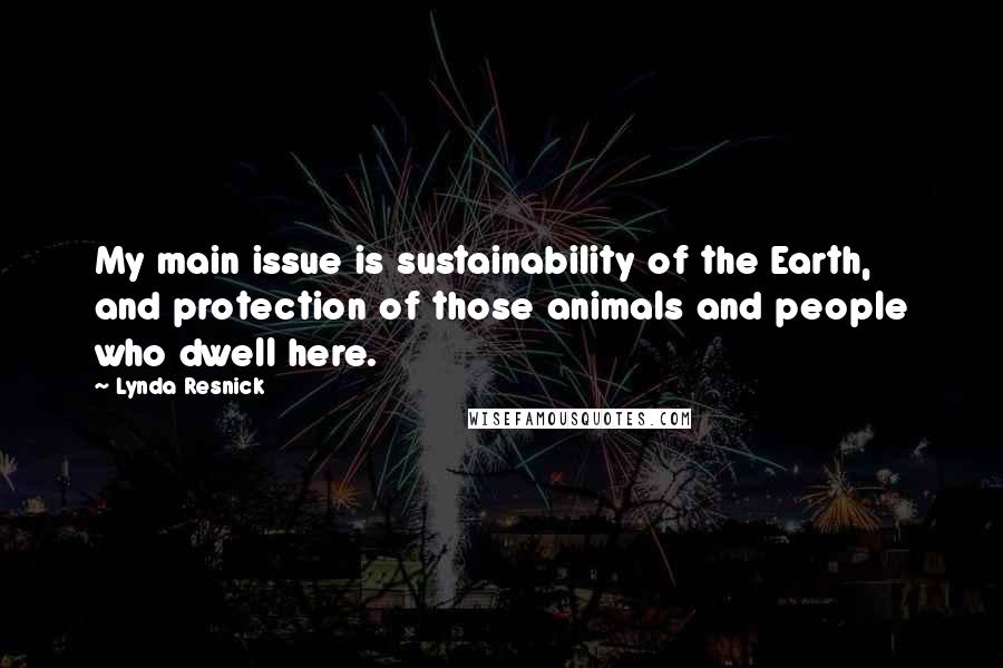 Lynda Resnick Quotes: My main issue is sustainability of the Earth, and protection of those animals and people who dwell here.