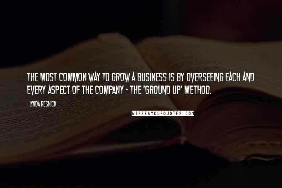 Lynda Resnick Quotes: The most common way to grow a business is by overseeing each and every aspect of the company - the 'ground up' method.