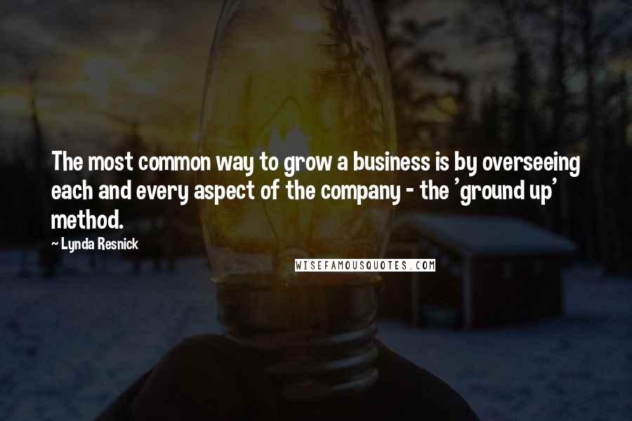Lynda Resnick Quotes: The most common way to grow a business is by overseeing each and every aspect of the company - the 'ground up' method.