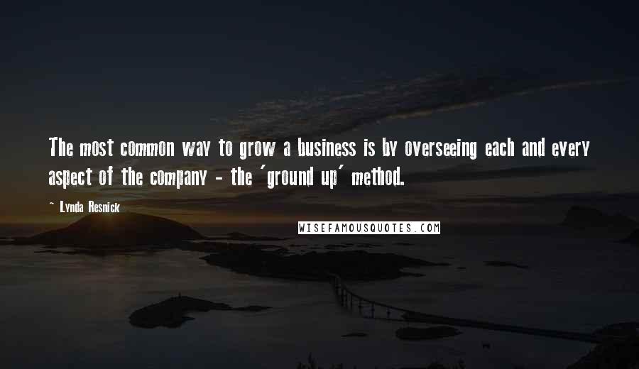 Lynda Resnick Quotes: The most common way to grow a business is by overseeing each and every aspect of the company - the 'ground up' method.