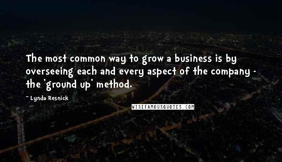 Lynda Resnick Quotes: The most common way to grow a business is by overseeing each and every aspect of the company - the 'ground up' method.