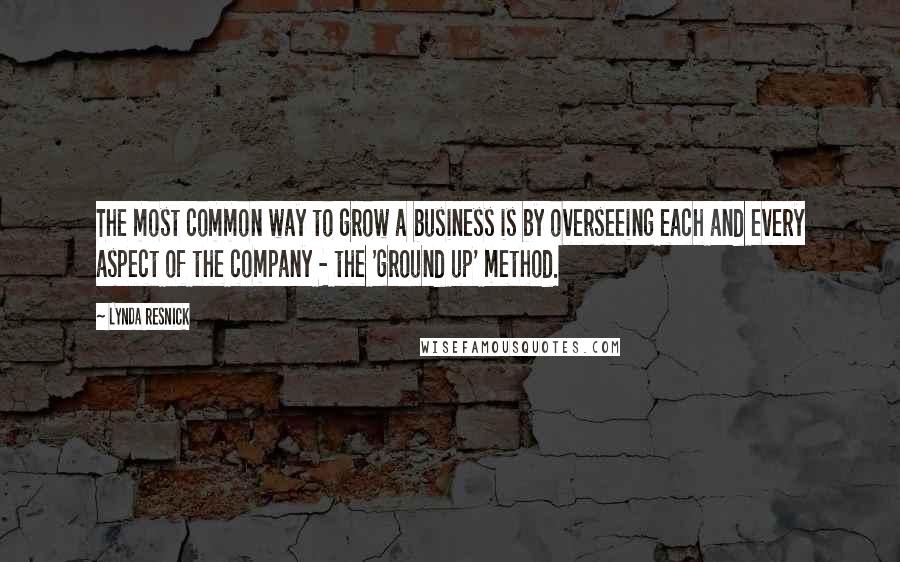 Lynda Resnick Quotes: The most common way to grow a business is by overseeing each and every aspect of the company - the 'ground up' method.