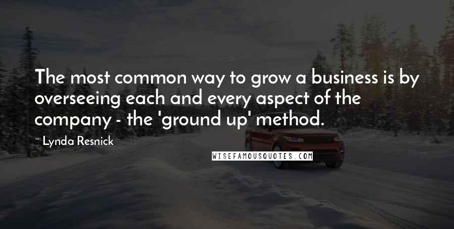 Lynda Resnick Quotes: The most common way to grow a business is by overseeing each and every aspect of the company - the 'ground up' method.