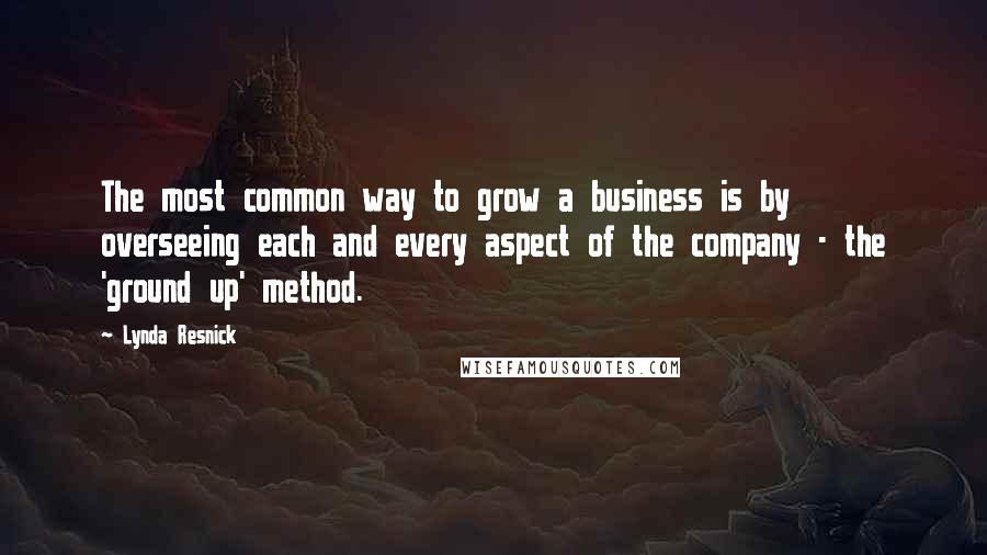 Lynda Resnick Quotes: The most common way to grow a business is by overseeing each and every aspect of the company - the 'ground up' method.