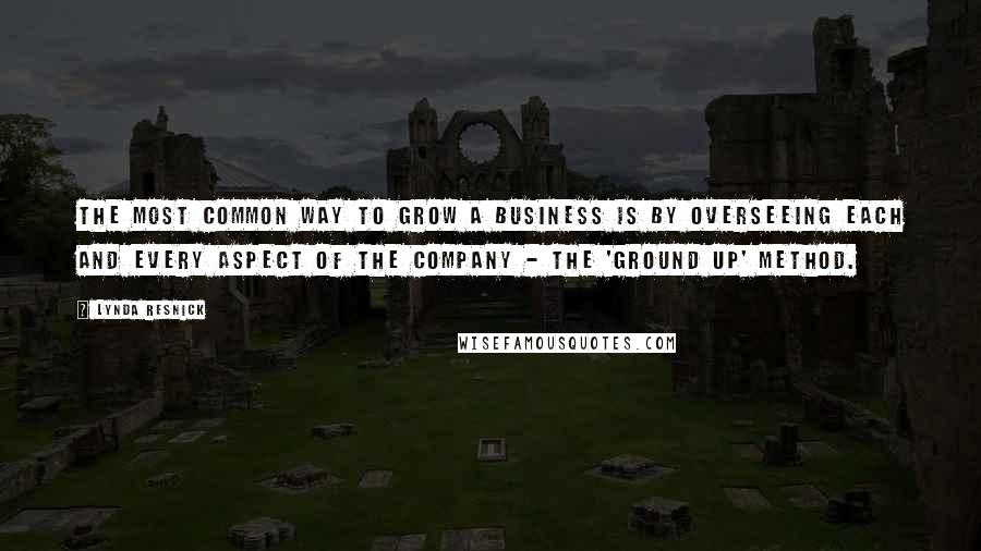 Lynda Resnick Quotes: The most common way to grow a business is by overseeing each and every aspect of the company - the 'ground up' method.