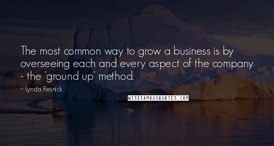 Lynda Resnick Quotes: The most common way to grow a business is by overseeing each and every aspect of the company - the 'ground up' method.