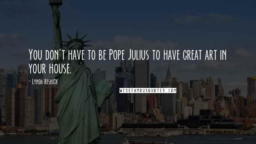 Lynda Resnick Quotes: You don't have to be Pope Julius to have great art in your house.