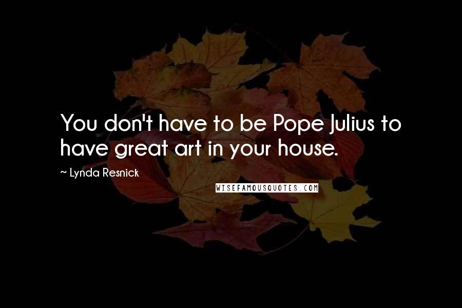 Lynda Resnick Quotes: You don't have to be Pope Julius to have great art in your house.