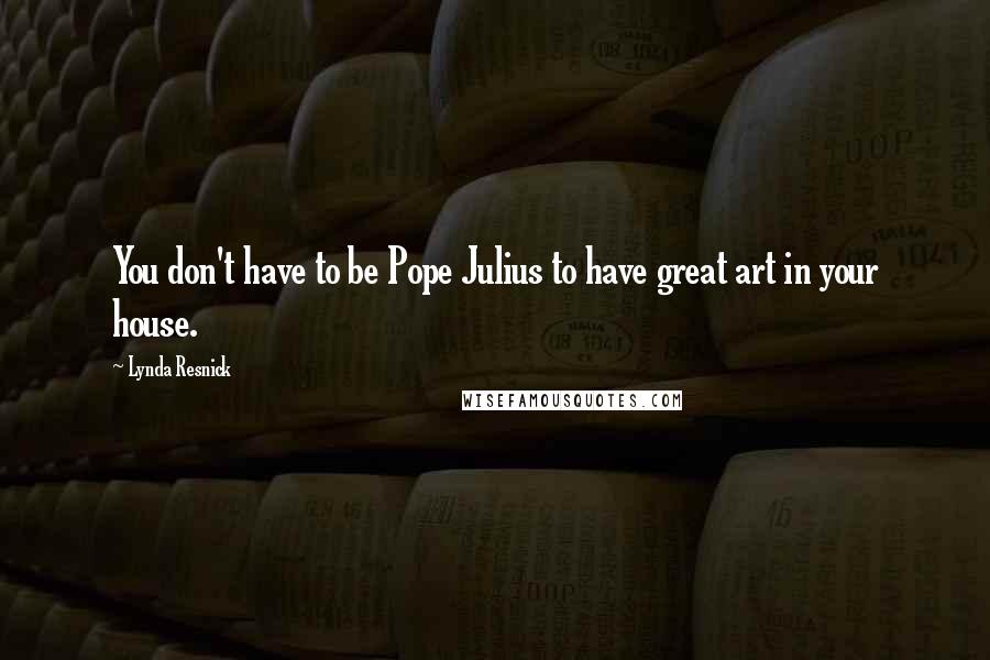 Lynda Resnick Quotes: You don't have to be Pope Julius to have great art in your house.