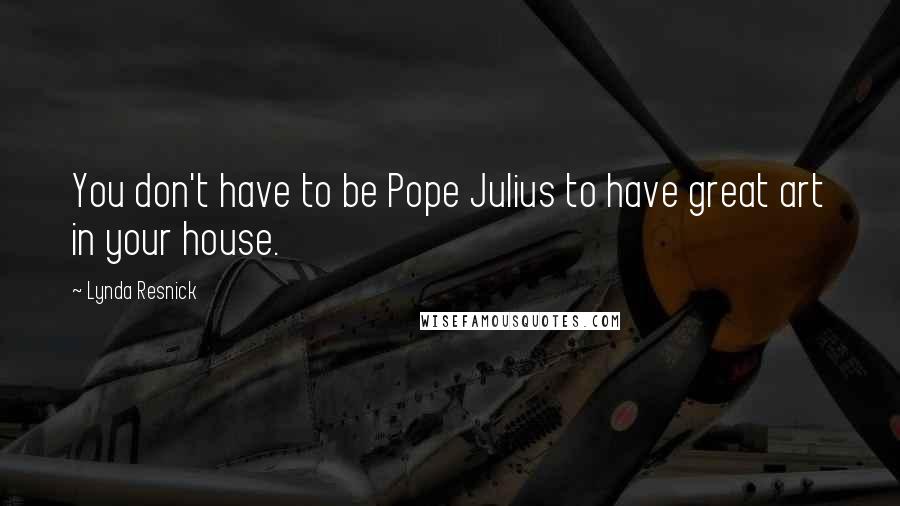 Lynda Resnick Quotes: You don't have to be Pope Julius to have great art in your house.