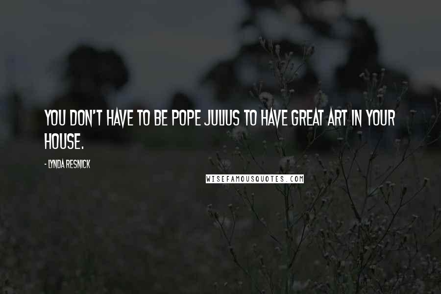 Lynda Resnick Quotes: You don't have to be Pope Julius to have great art in your house.