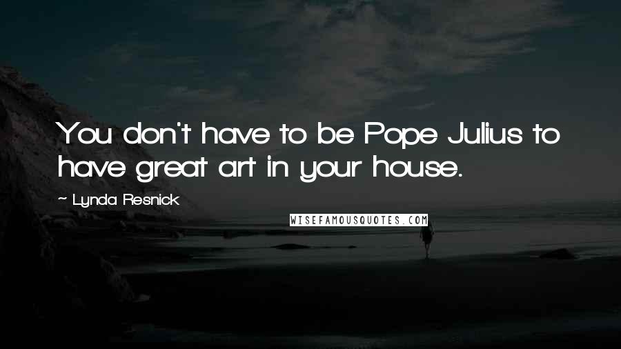 Lynda Resnick Quotes: You don't have to be Pope Julius to have great art in your house.