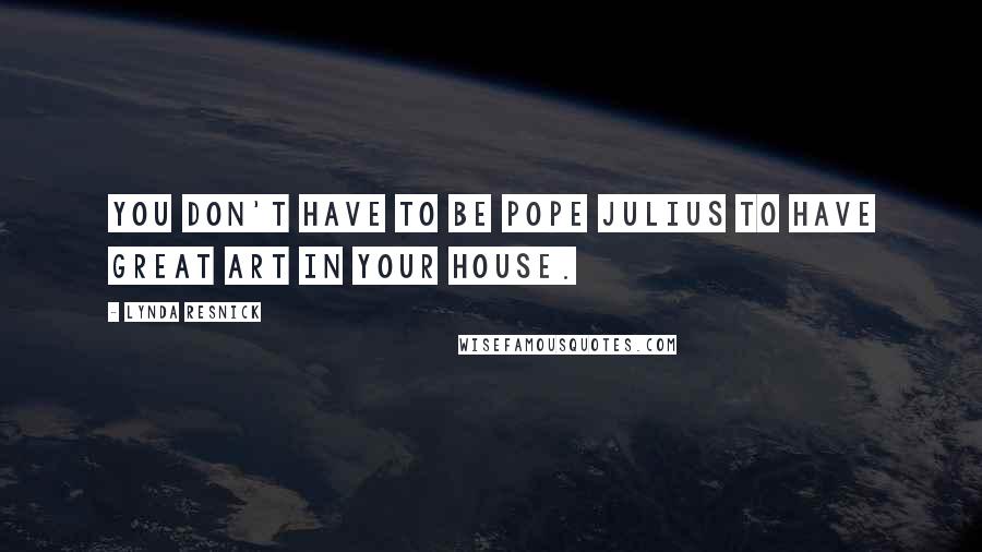 Lynda Resnick Quotes: You don't have to be Pope Julius to have great art in your house.